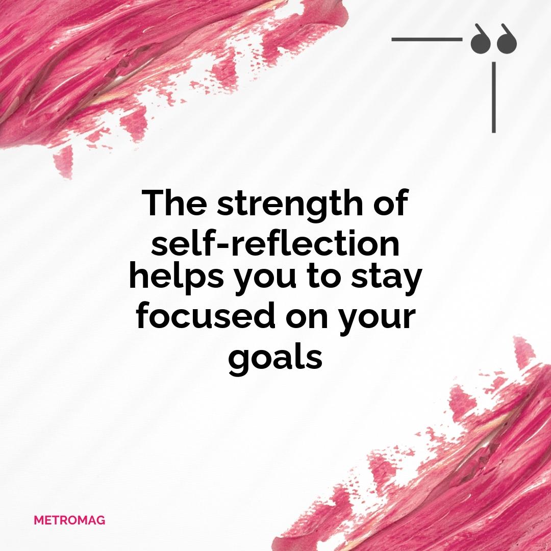 The strength of self-reflection helps you to stay focused on your goals