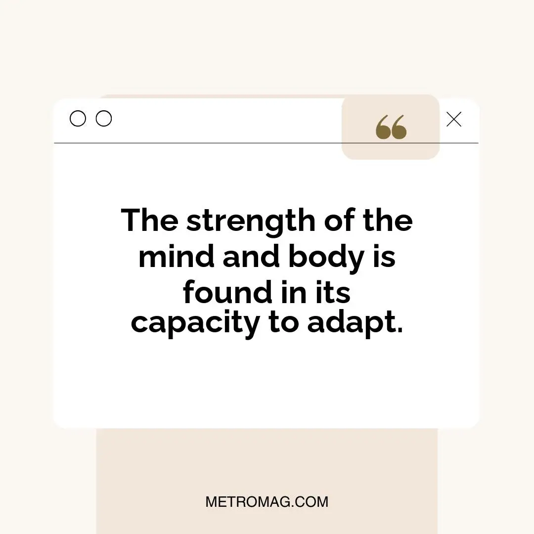 The strength of the mind and body is found in its capacity to adapt.