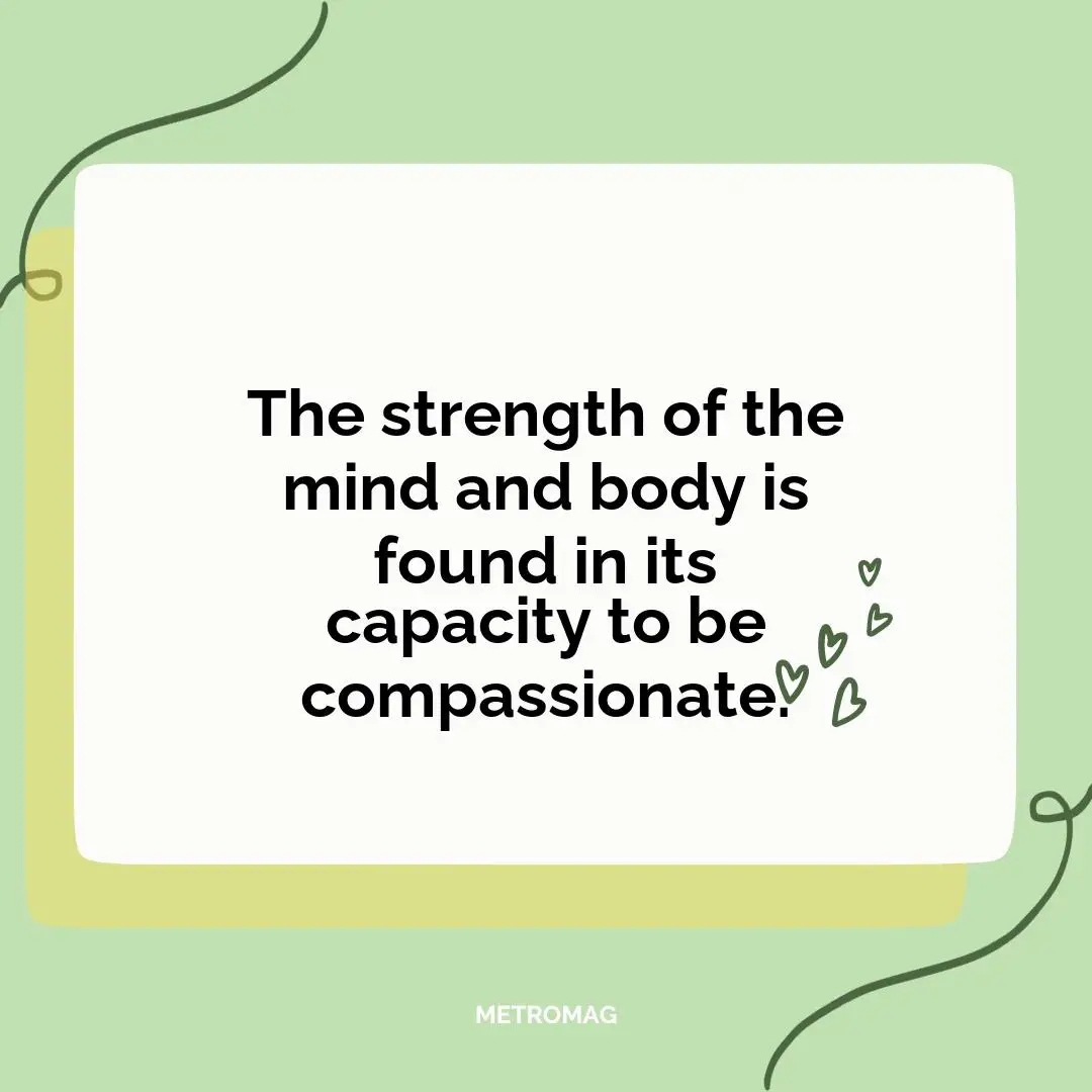 The strength of the mind and body is found in its capacity to be compassionate.