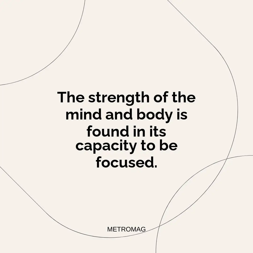 The strength of the mind and body is found in its capacity to be focused.