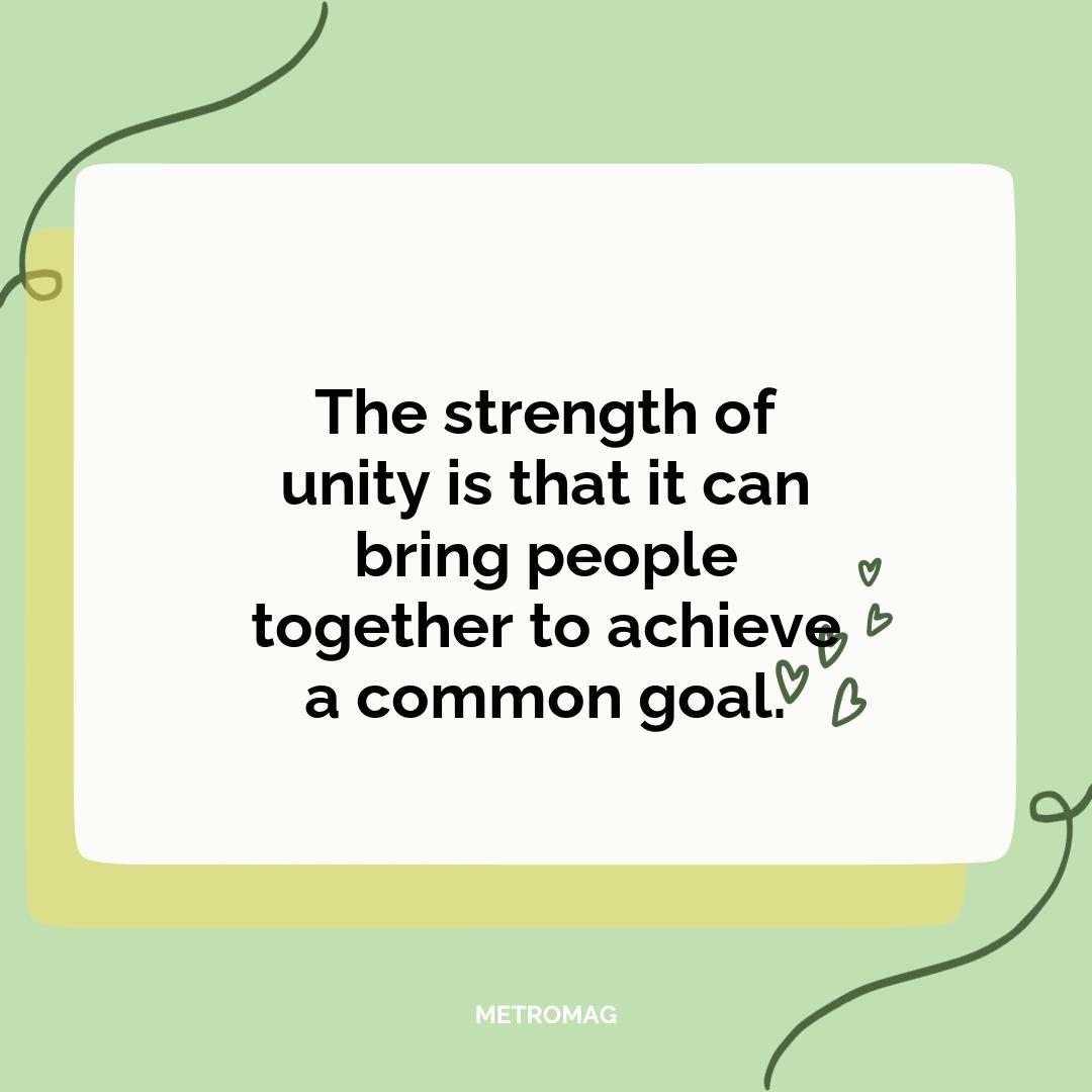 The strength of unity is that it can bring people together to achieve a common goal.