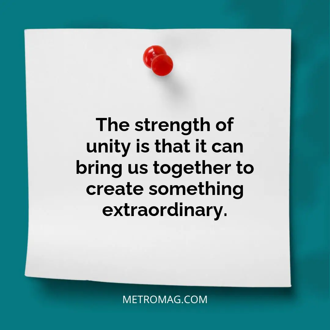 The strength of unity is that it can bring us together to create something extraordinary.