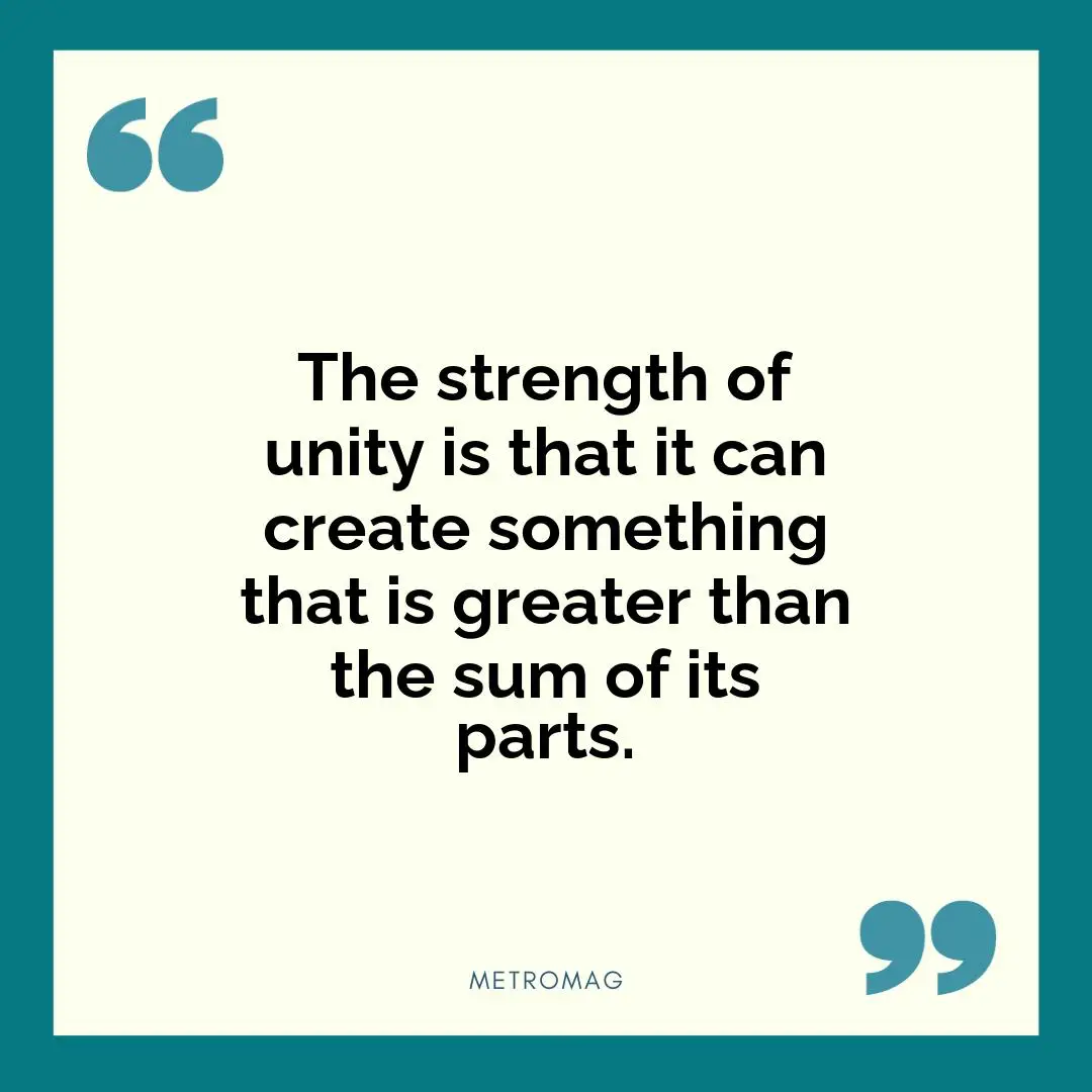 The strength of unity is that it can create something that is greater than the sum of its parts.