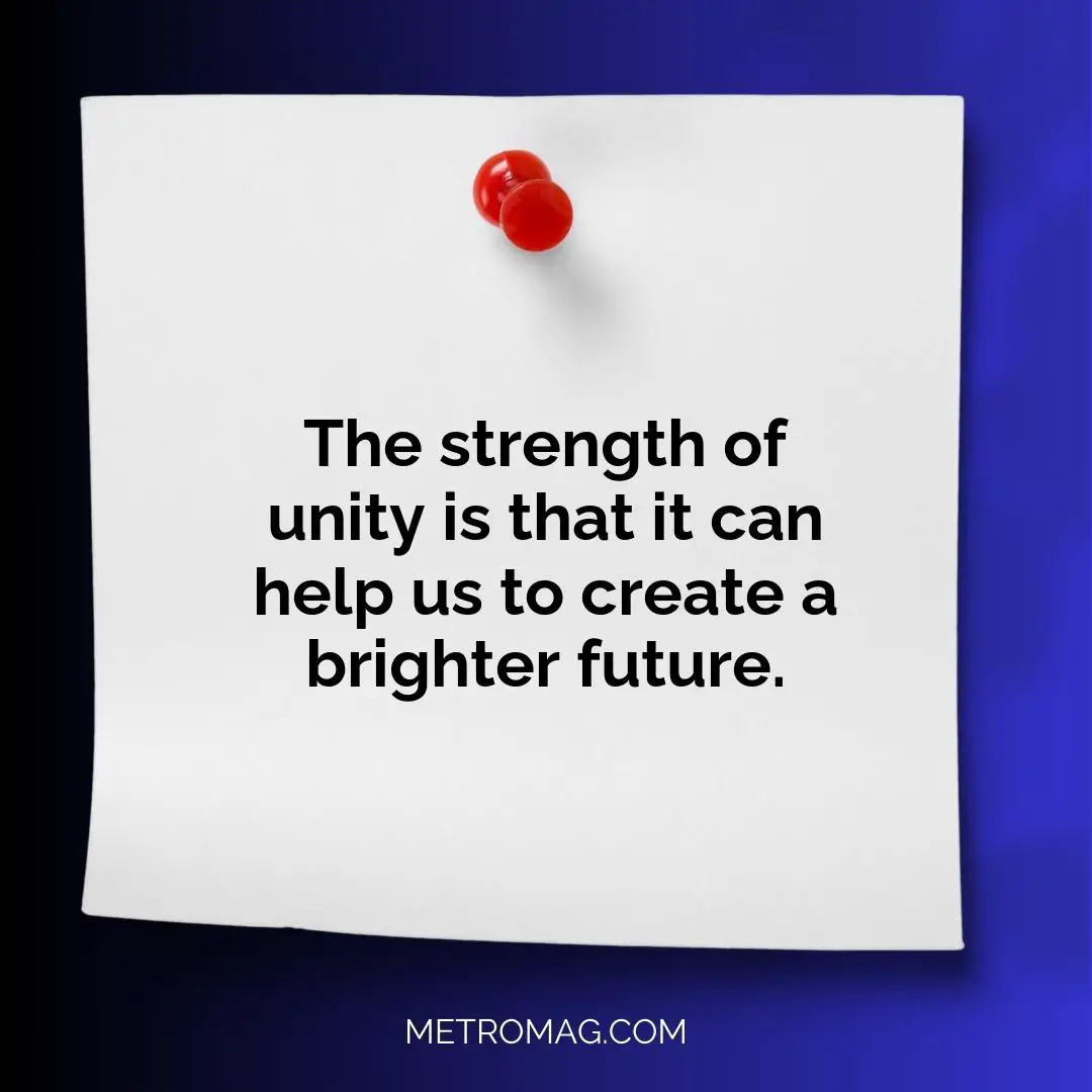 The strength of unity is that it can help us to create a brighter future.