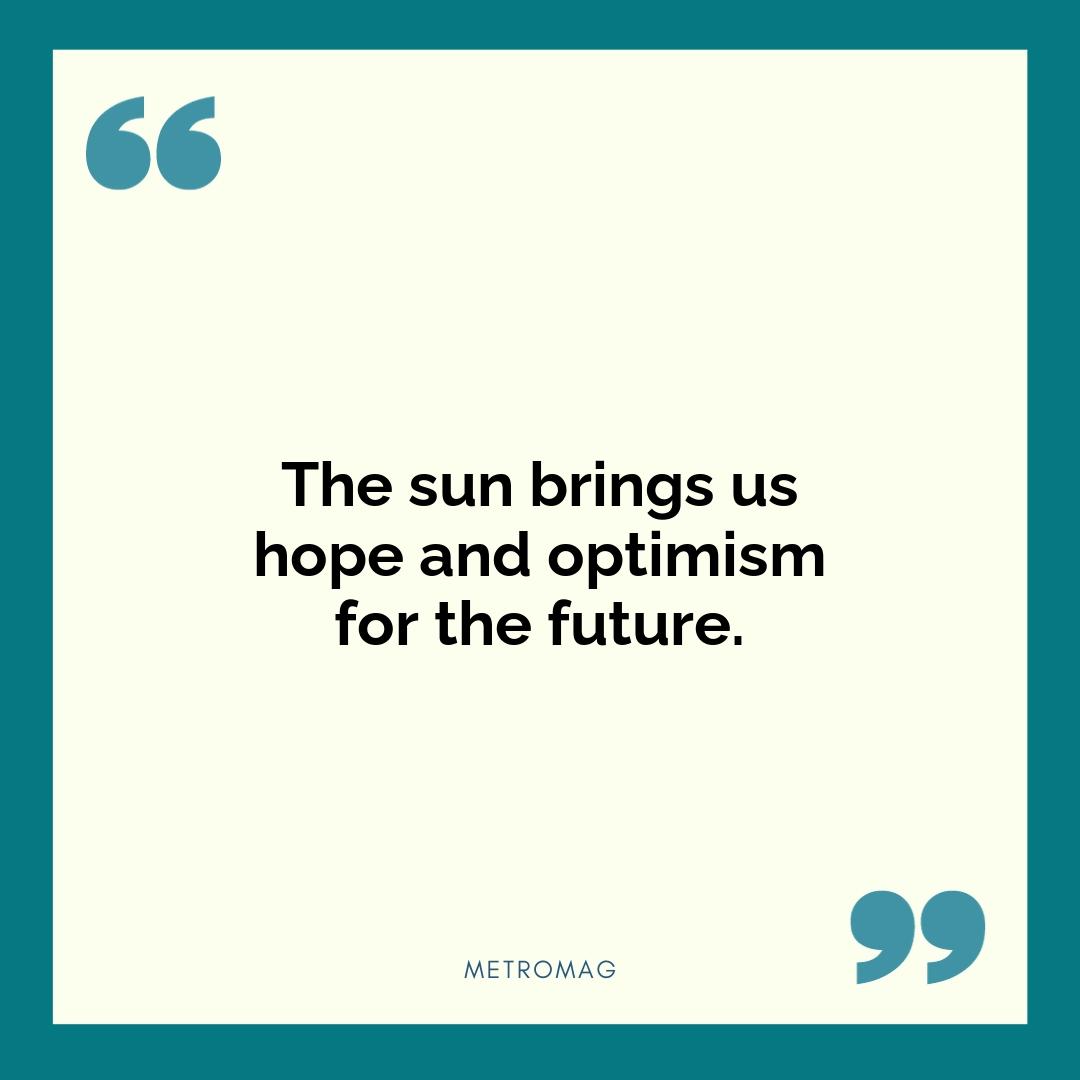 The sun brings us hope and optimism for the future.