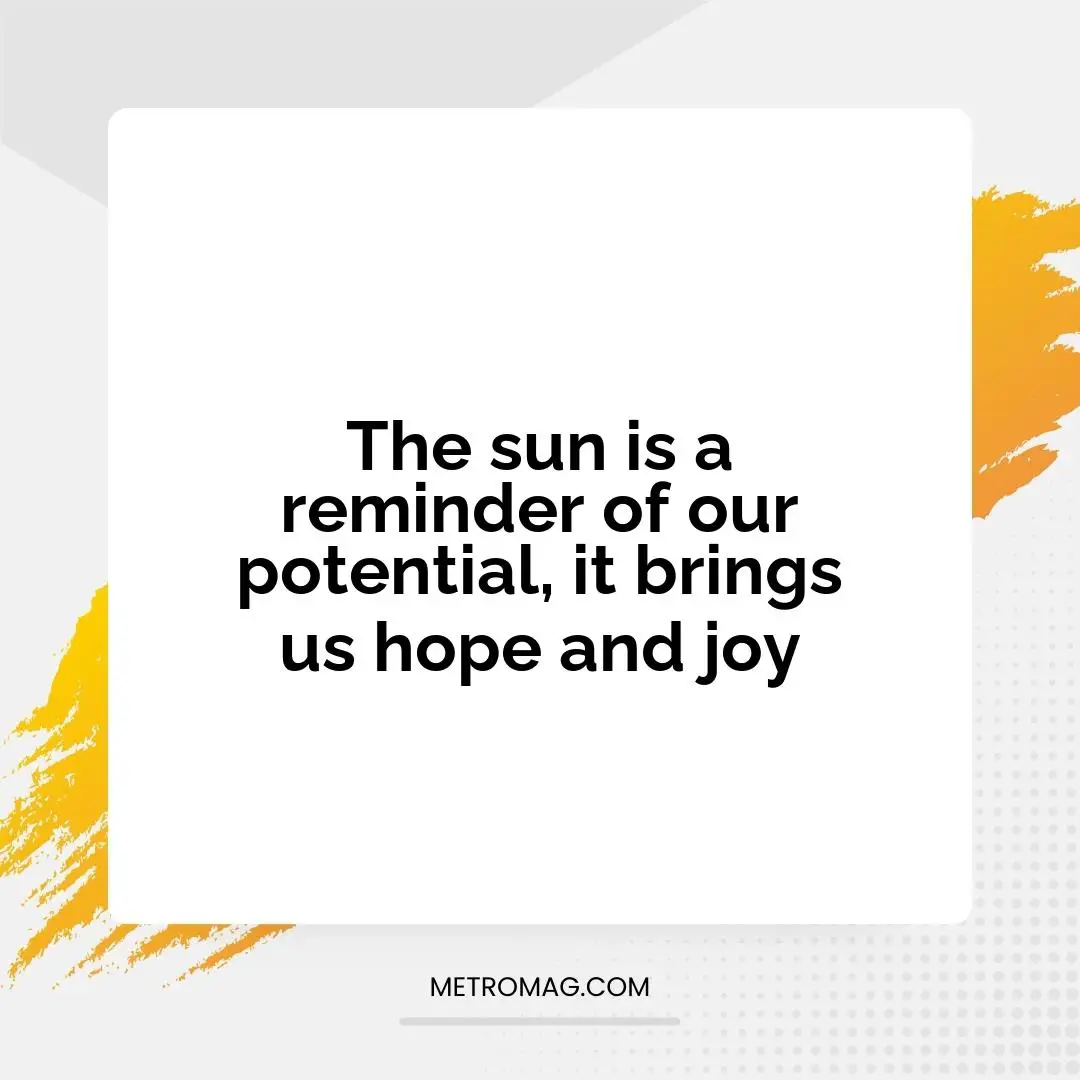 The sun is a reminder of our potential, it brings us hope and joy