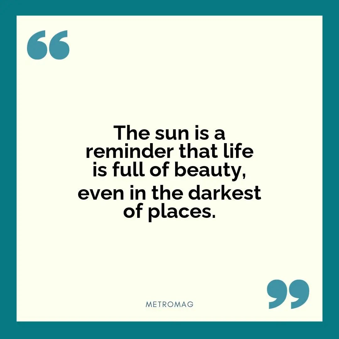 The sun is a reminder that life is full of beauty, even in the darkest of places.