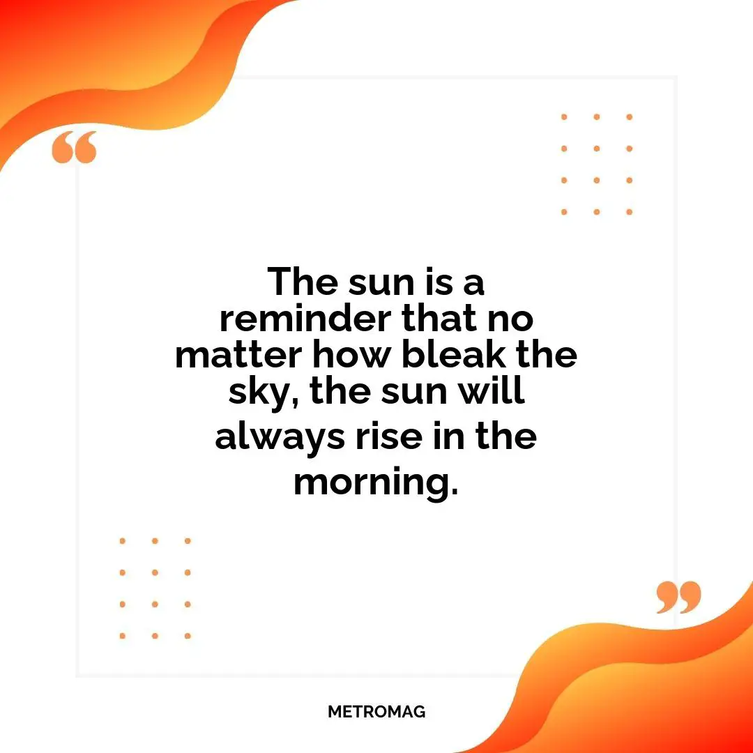 The sun is a reminder that no matter how bleak the sky, the sun will always rise in the morning.