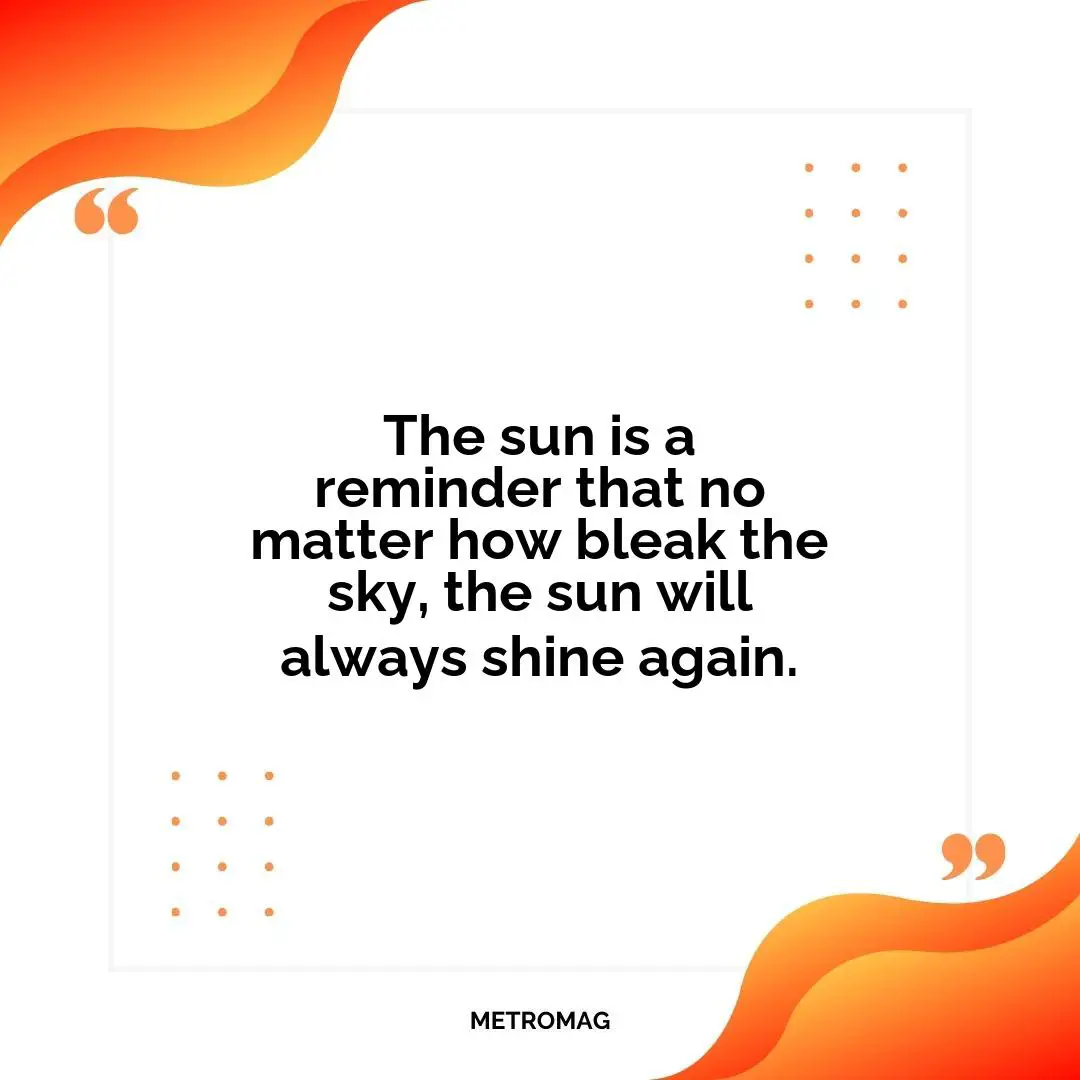 The sun is a reminder that no matter how bleak the sky, the sun will always shine again.