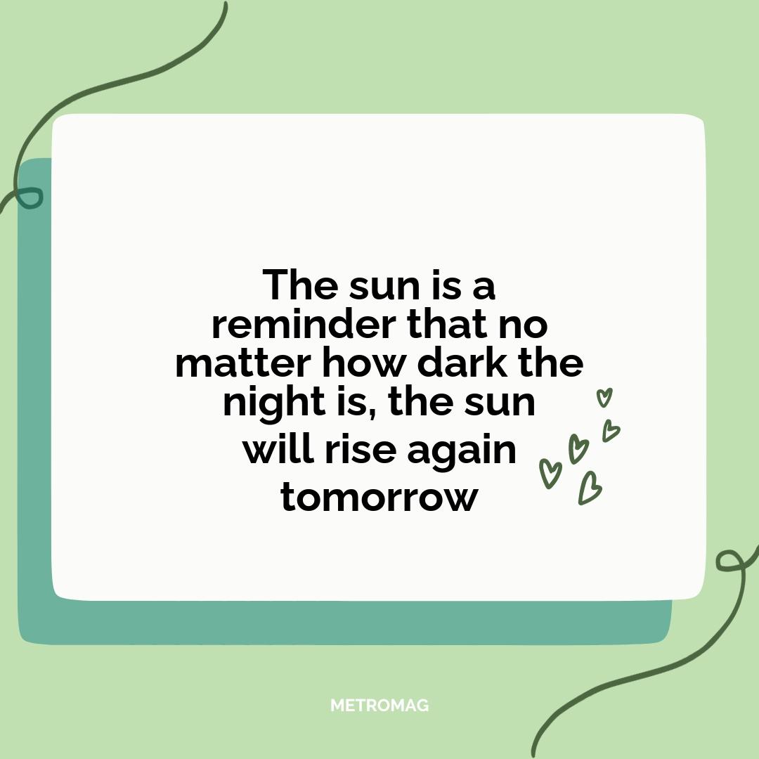 The sun is a reminder that no matter how dark the night is, the sun will rise again tomorrow