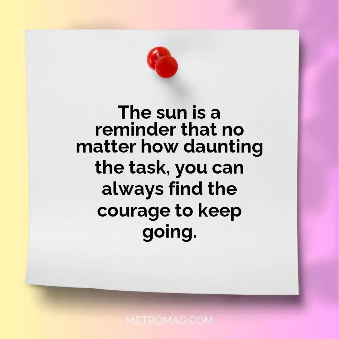 The sun is a reminder that no matter how daunting the task, you can always find the courage to keep going.