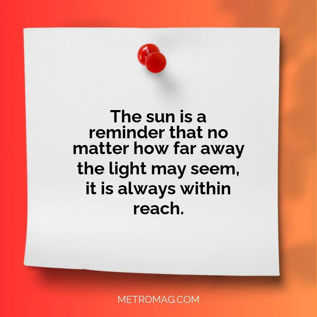 The sun is a reminder that no matter how far away the light may seem, it is always within reach.