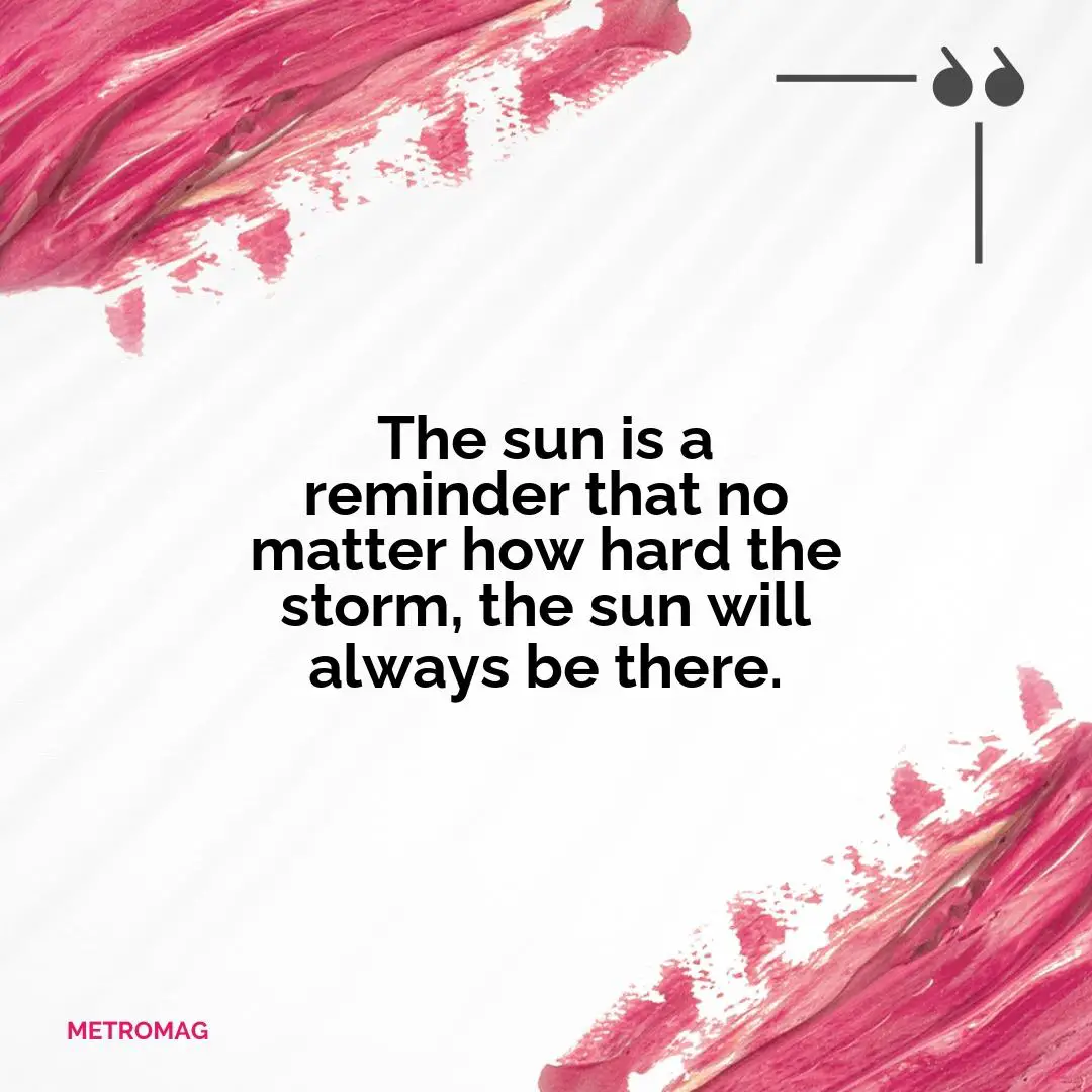 The sun is a reminder that no matter how hard the storm, the sun will always be there.
