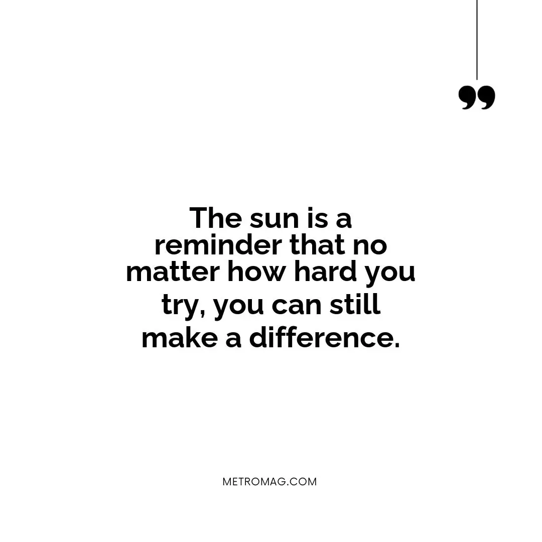The sun is a reminder that no matter how hard you try, you can still make a difference.