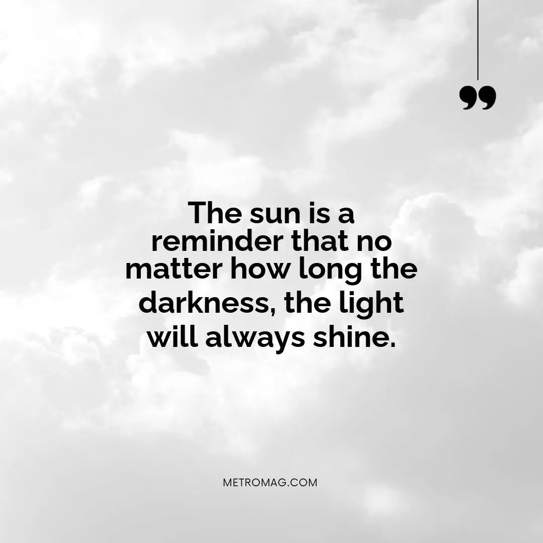 The sun is a reminder that no matter how long the darkness, the light will always shine.