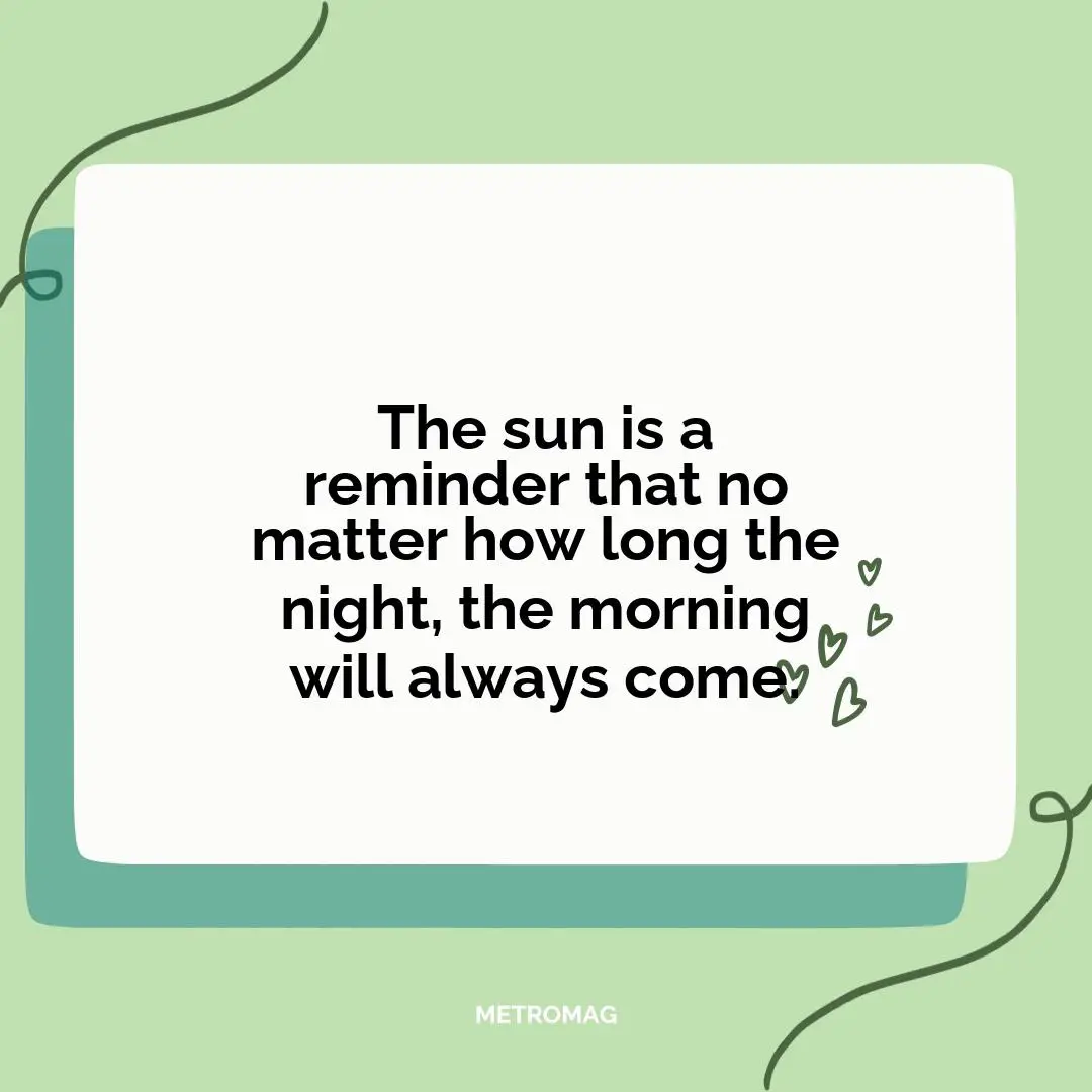 The sun is a reminder that no matter how long the night, the morning will always come.