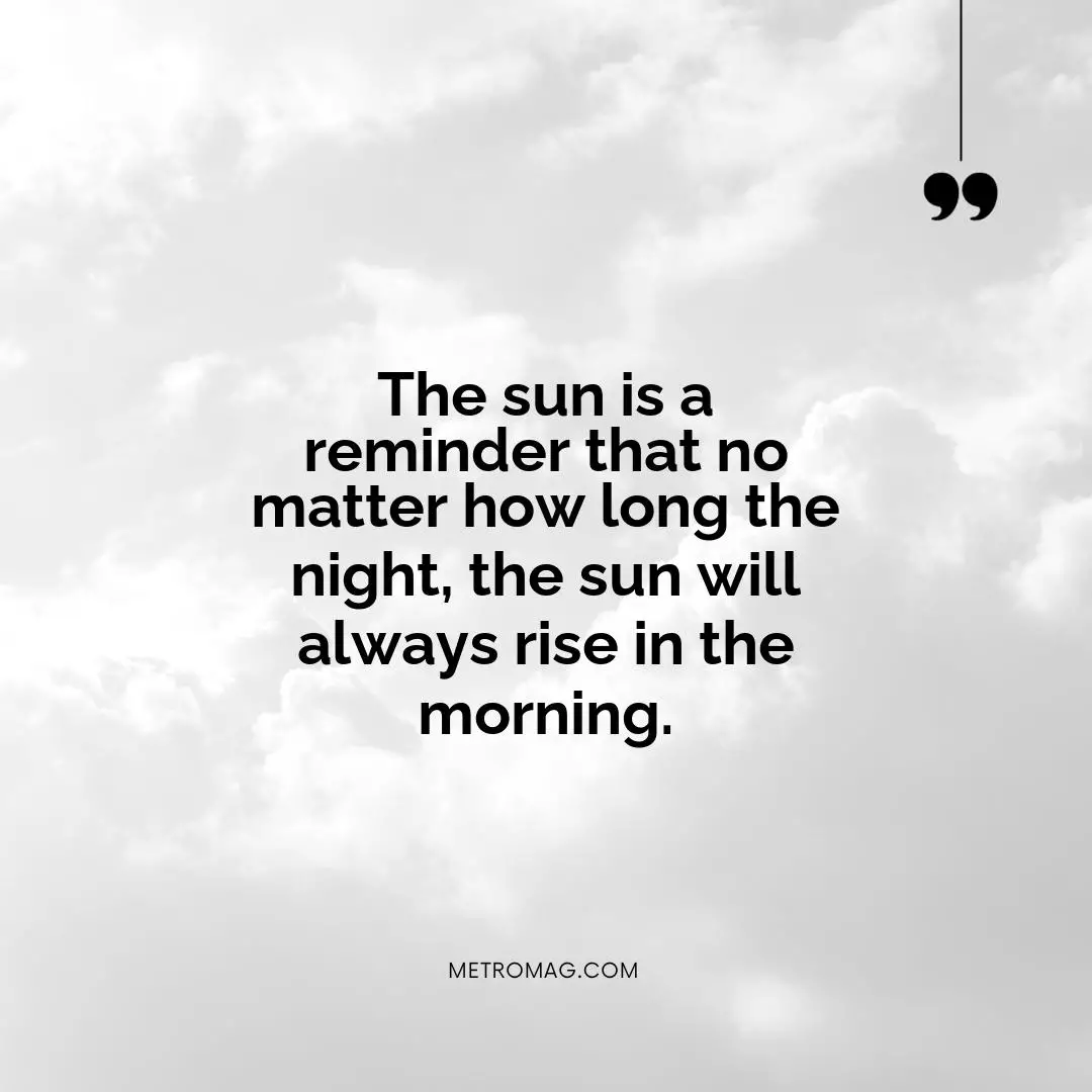 The sun is a reminder that no matter how long the night, the sun will always rise in the morning.
