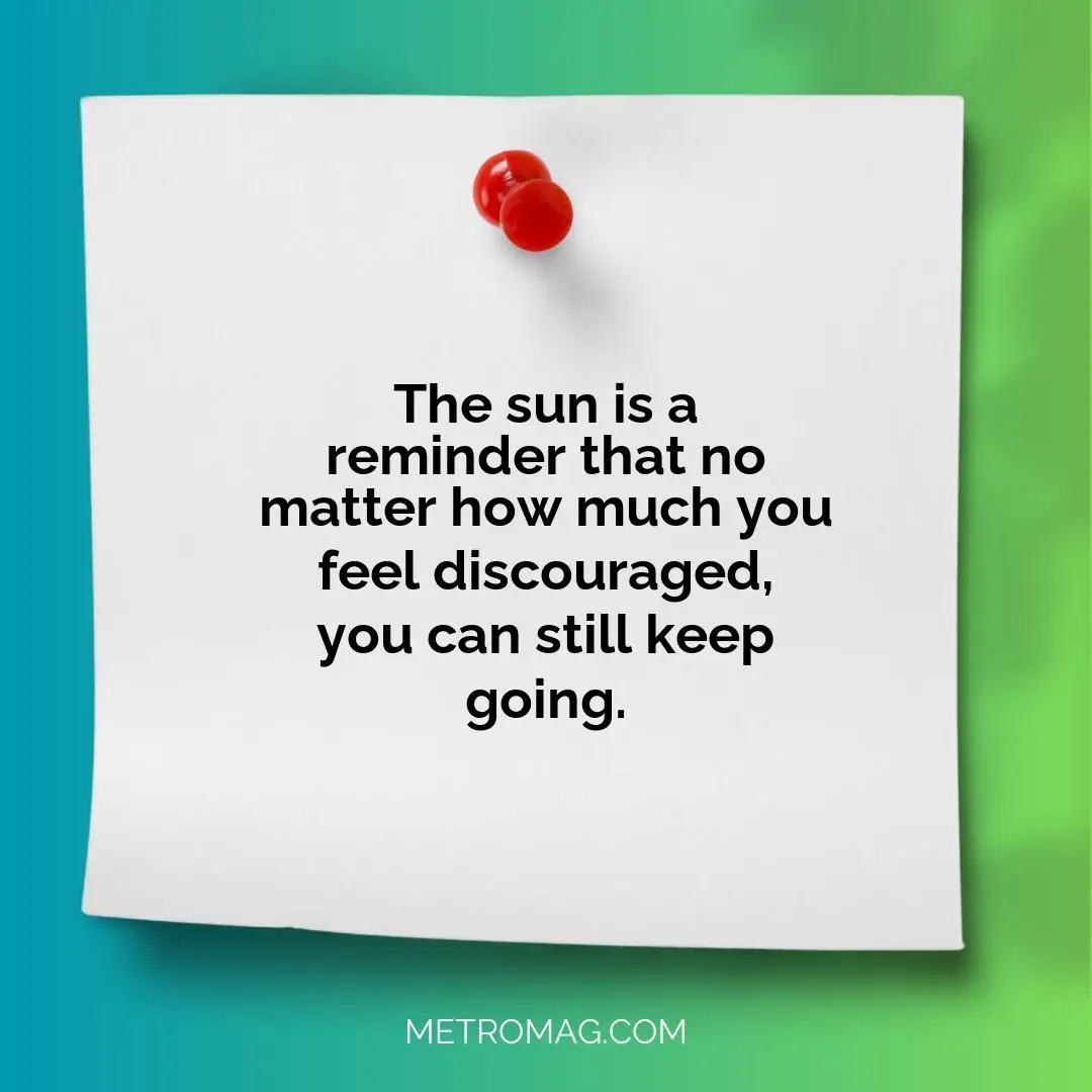 The sun is a reminder that no matter how much you feel discouraged, you can still keep going.