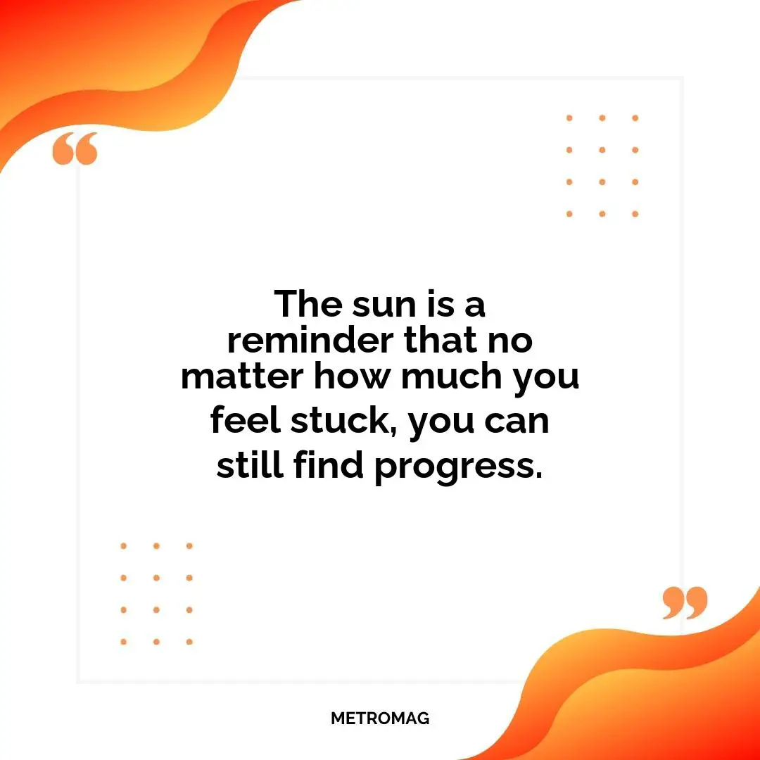 The sun is a reminder that no matter how much you feel stuck, you can still find progress.