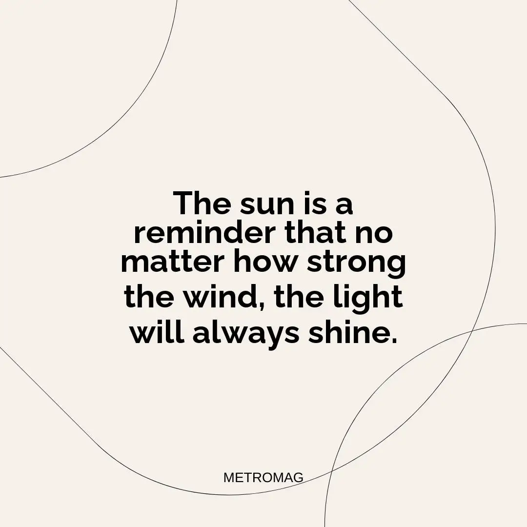 The sun is a reminder that no matter how strong the wind, the light will always shine.