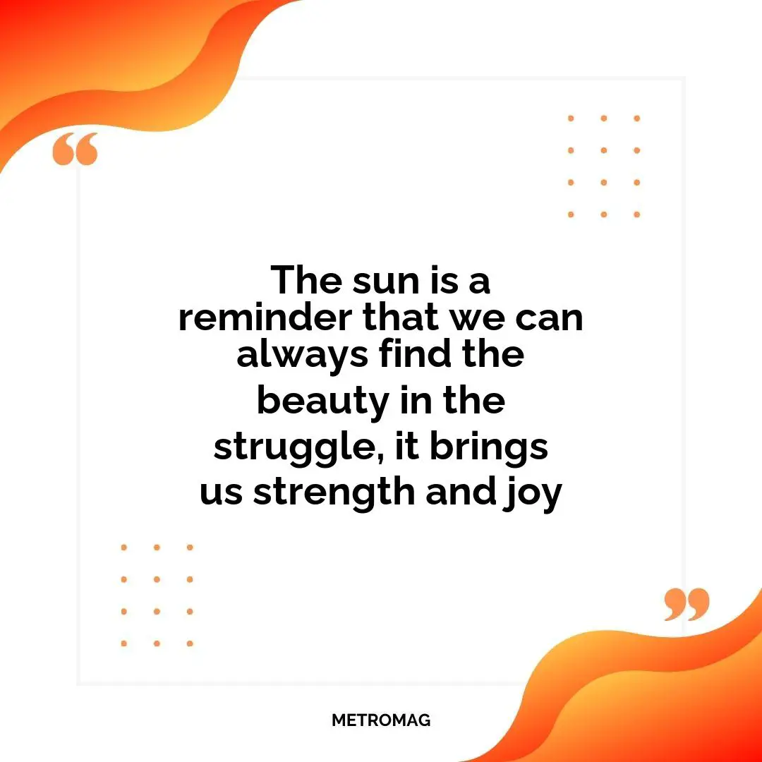 The sun is a reminder that we can always find the beauty in the struggle, it brings us strength and joy