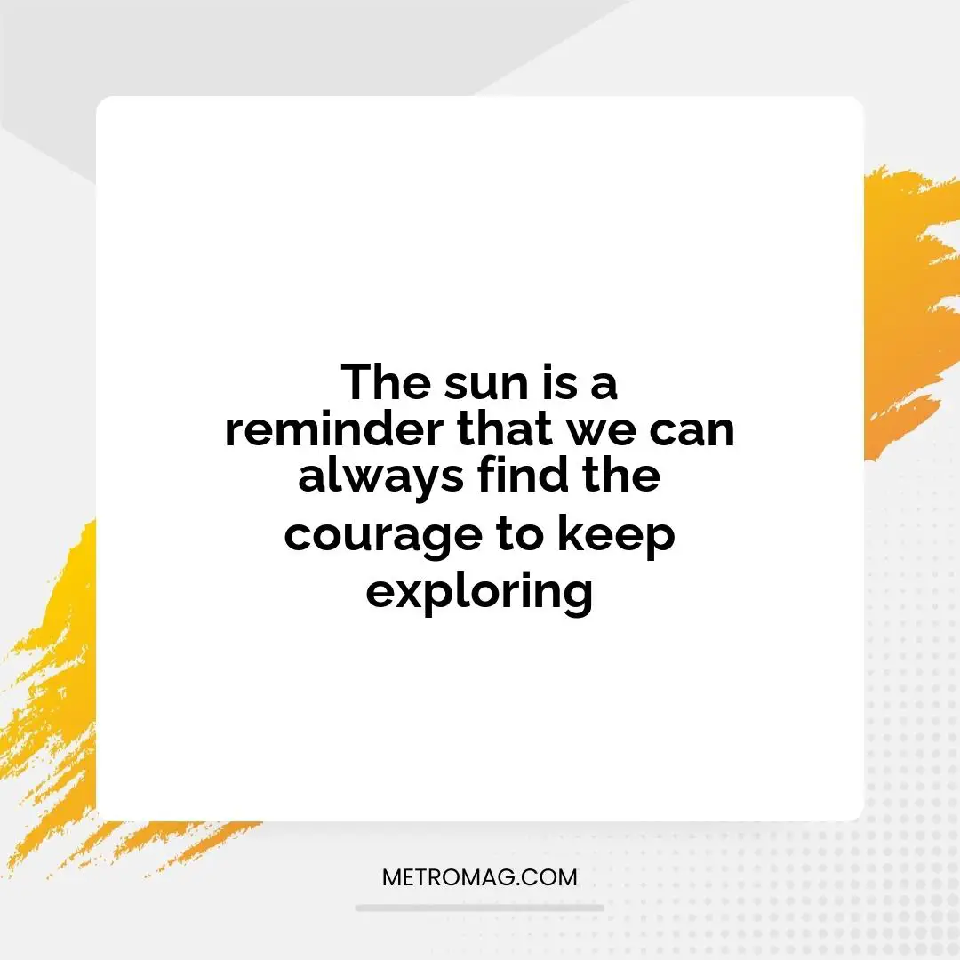 The sun is a reminder that we can always find the courage to keep exploring