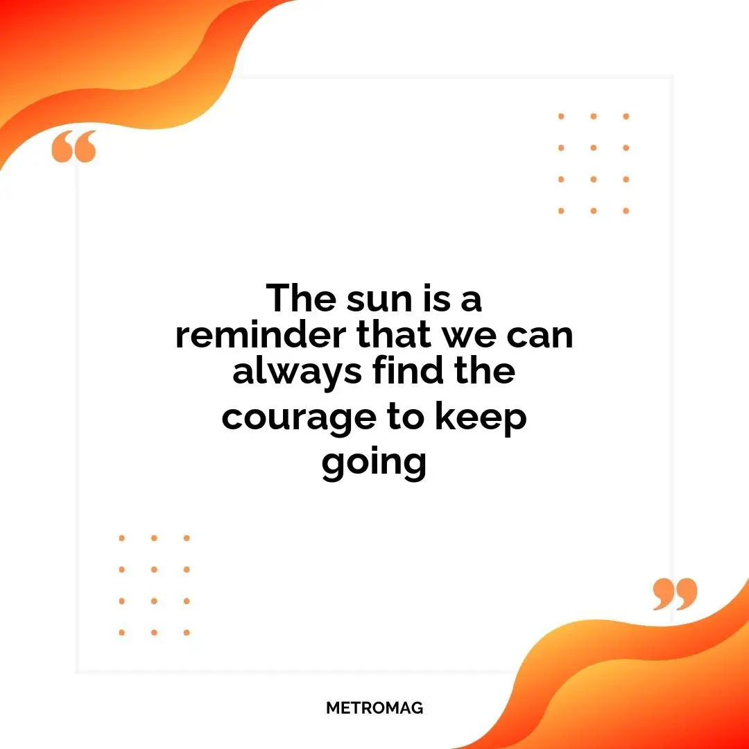 The sun is a reminder that we can always find the courage to keep going