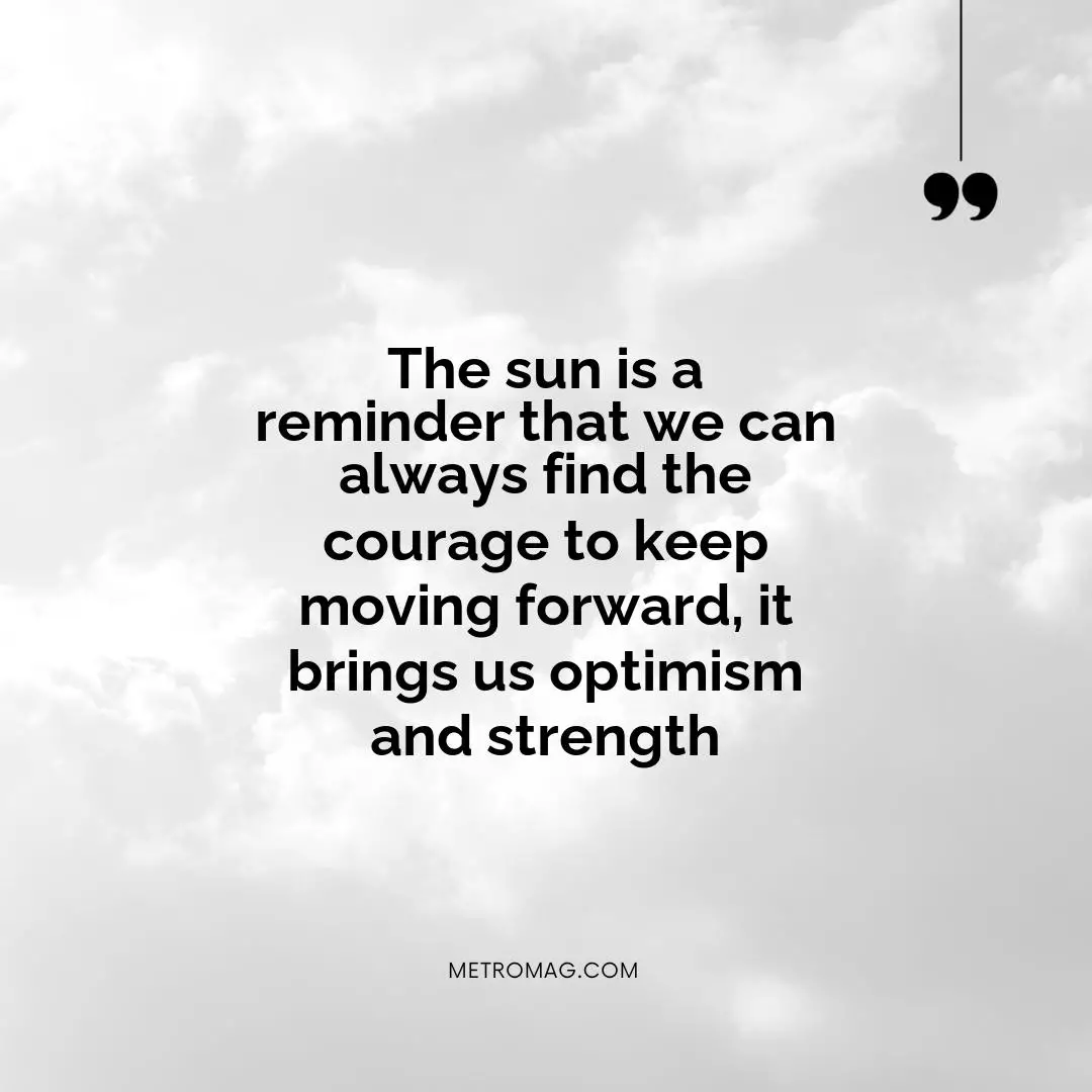 The sun is a reminder that we can always find the courage to keep moving forward, it brings us optimism and strength