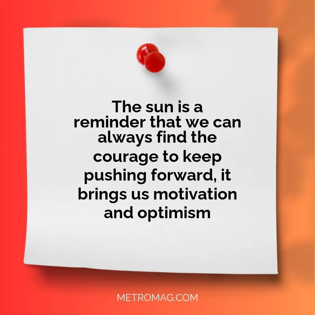 The sun is a reminder that we can always find the courage to keep pushing forward, it brings us motivation and optimism