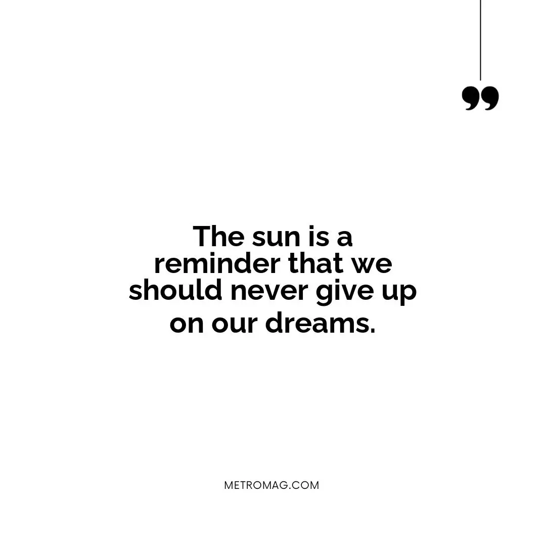 The sun is a reminder that we should never give up on our dreams.