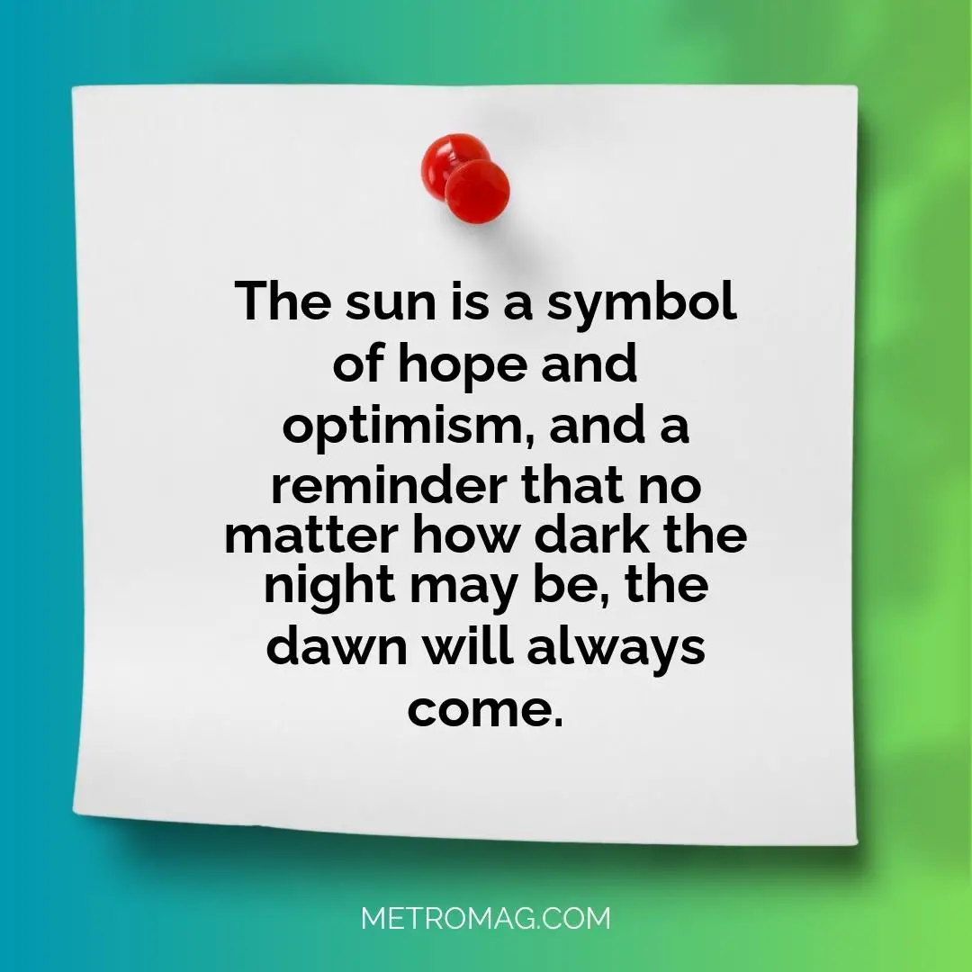The sun is a symbol of hope and optimism, and a reminder that no matter how dark the night may be, the dawn will always come.