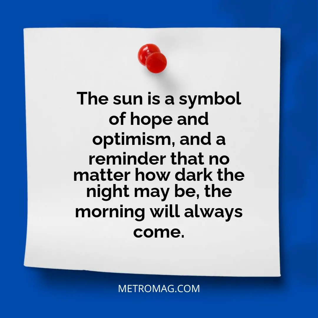 The sun is a symbol of hope and optimism, and a reminder that no matter how dark the night may be, the morning will always come.