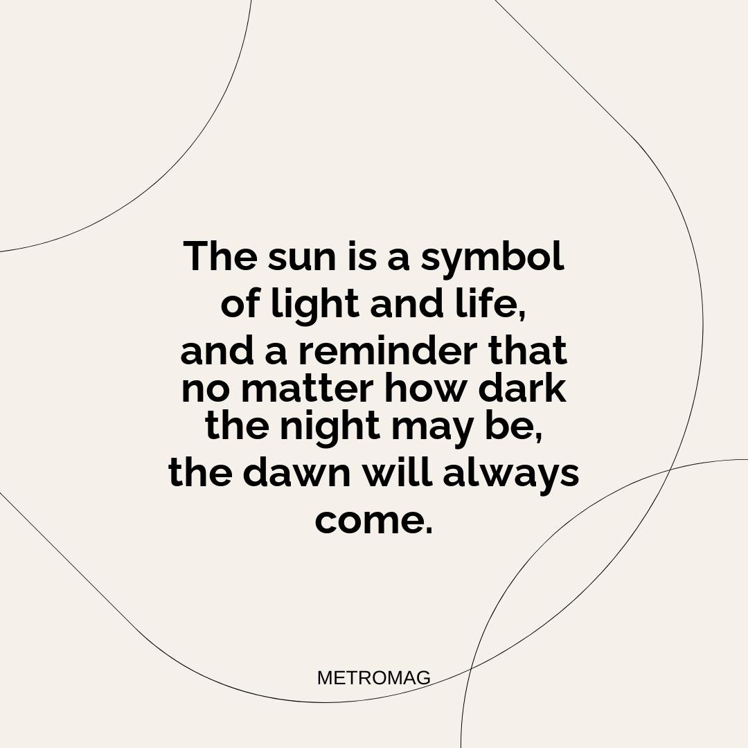 The sun is a symbol of light and life, and a reminder that no matter how dark the night may be, the dawn will always come.
