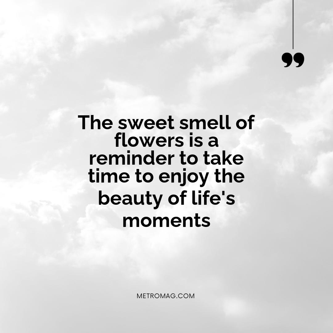 The sweet smell of flowers is a reminder to take time to enjoy the beauty of life's moments
