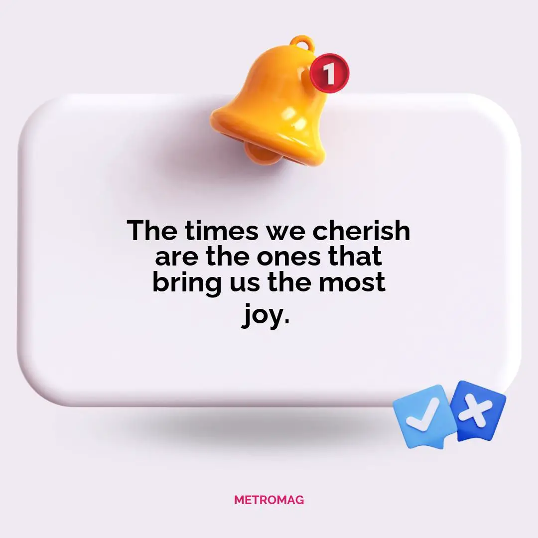 The times we cherish are the ones that bring us the most joy.