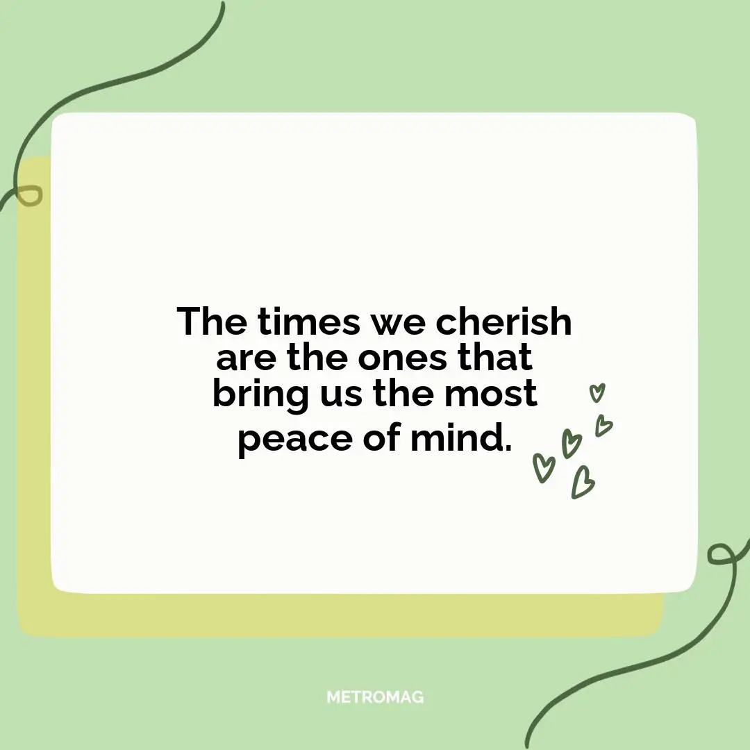 The times we cherish are the ones that bring us the most peace of mind.
