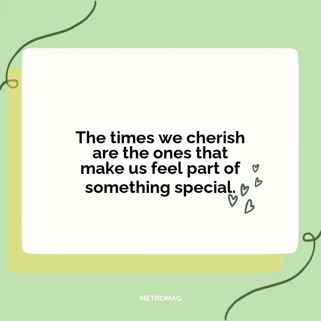 The times we cherish are the ones that make us feel part of something special.