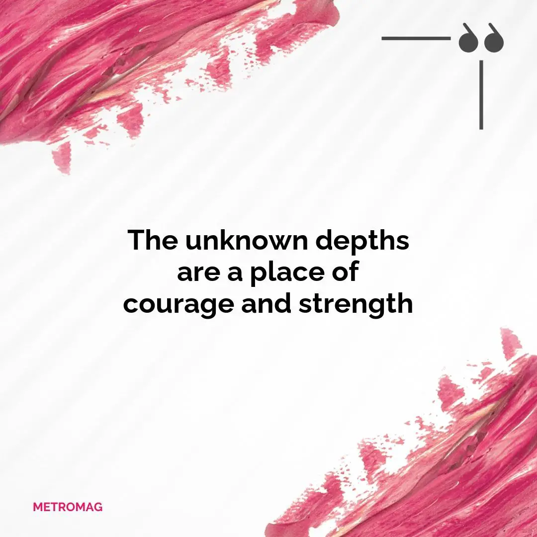 The unknown depths are a place of courage and strength