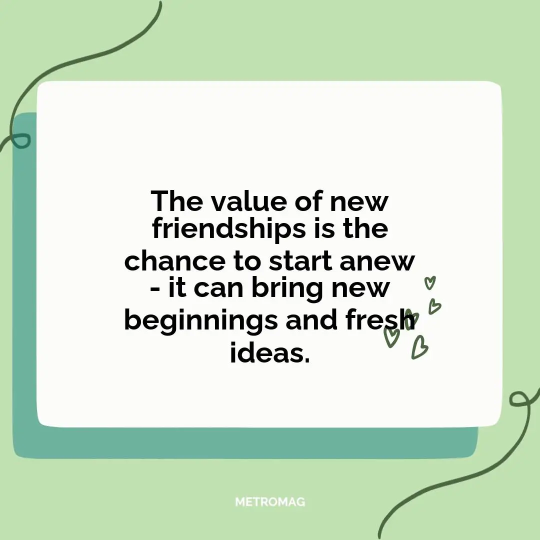 The value of new friendships is the chance to start anew - it can bring new beginnings and fresh ideas.