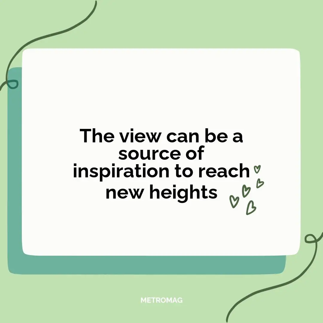 The view can be a source of inspiration to reach new heights