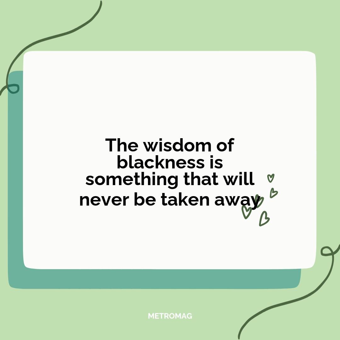 The wisdom of blackness is something that will never be taken away