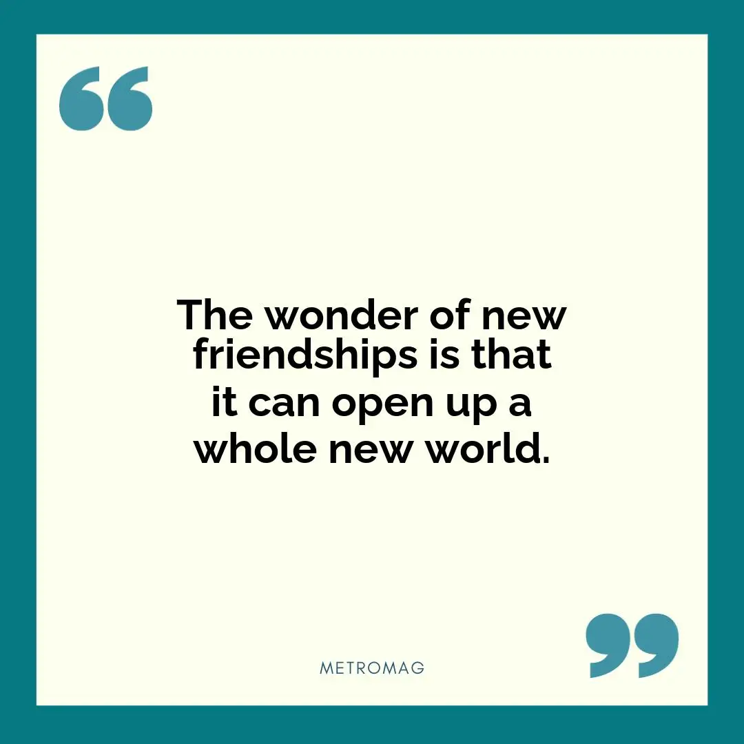 The wonder of new friendships is that it can open up a whole new world.
