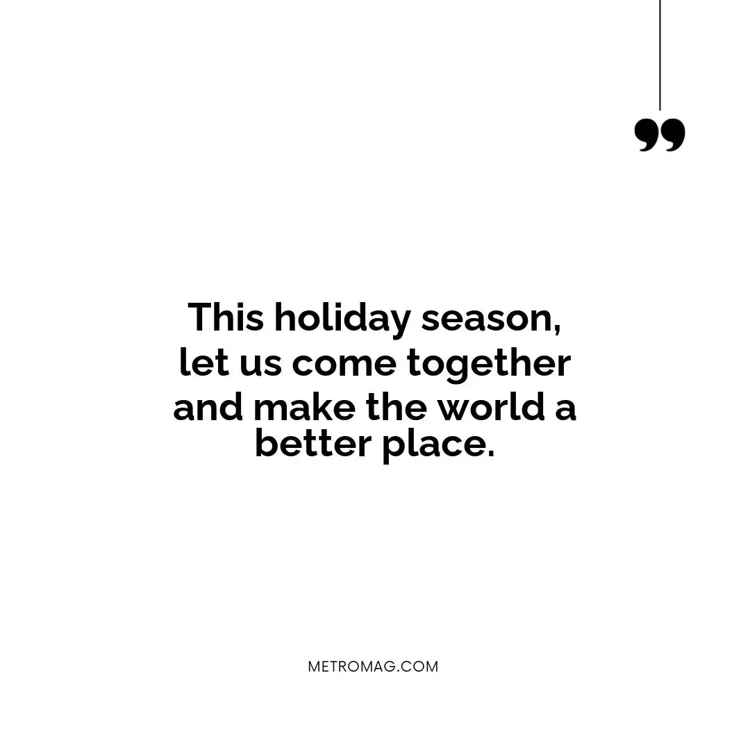 This holiday season, let us come together and make the world a better place.