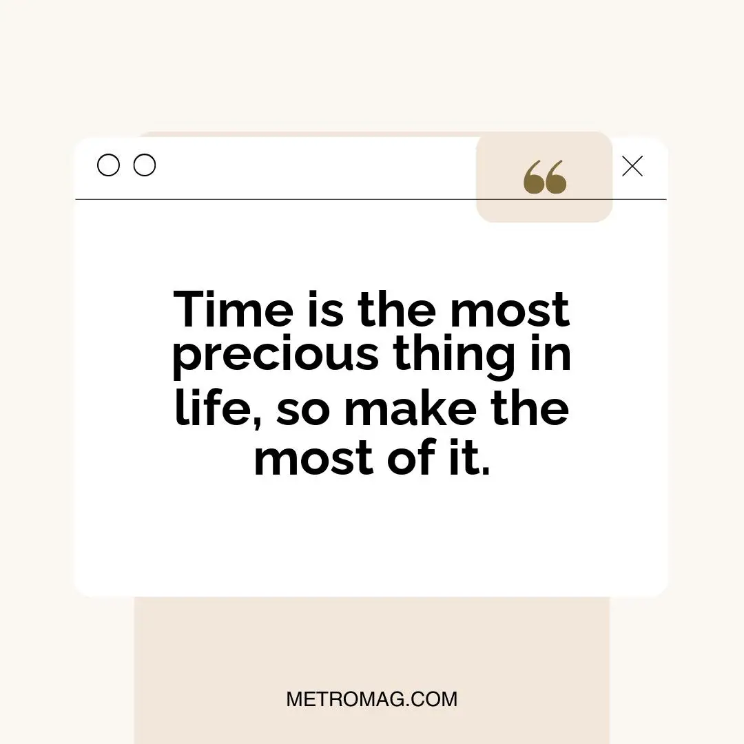 Time is the most precious thing in life, so make the most of it.