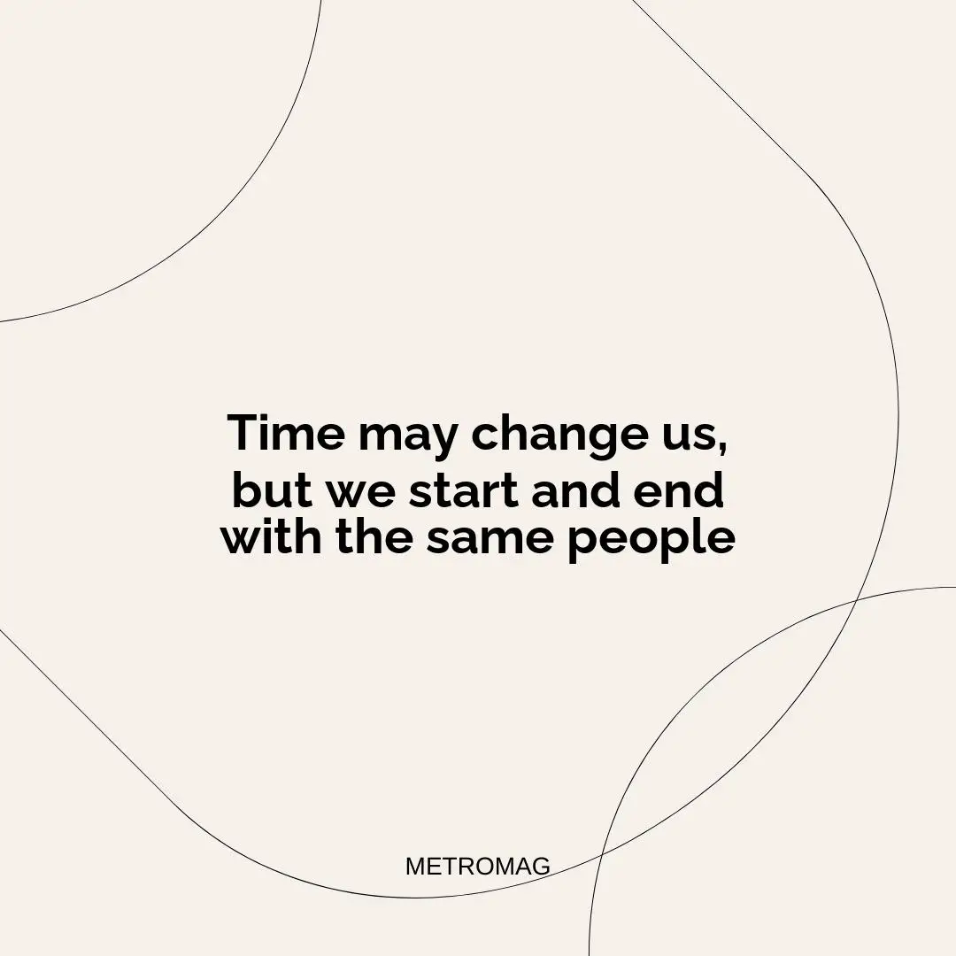 Time may change us, but we start and end with the same people