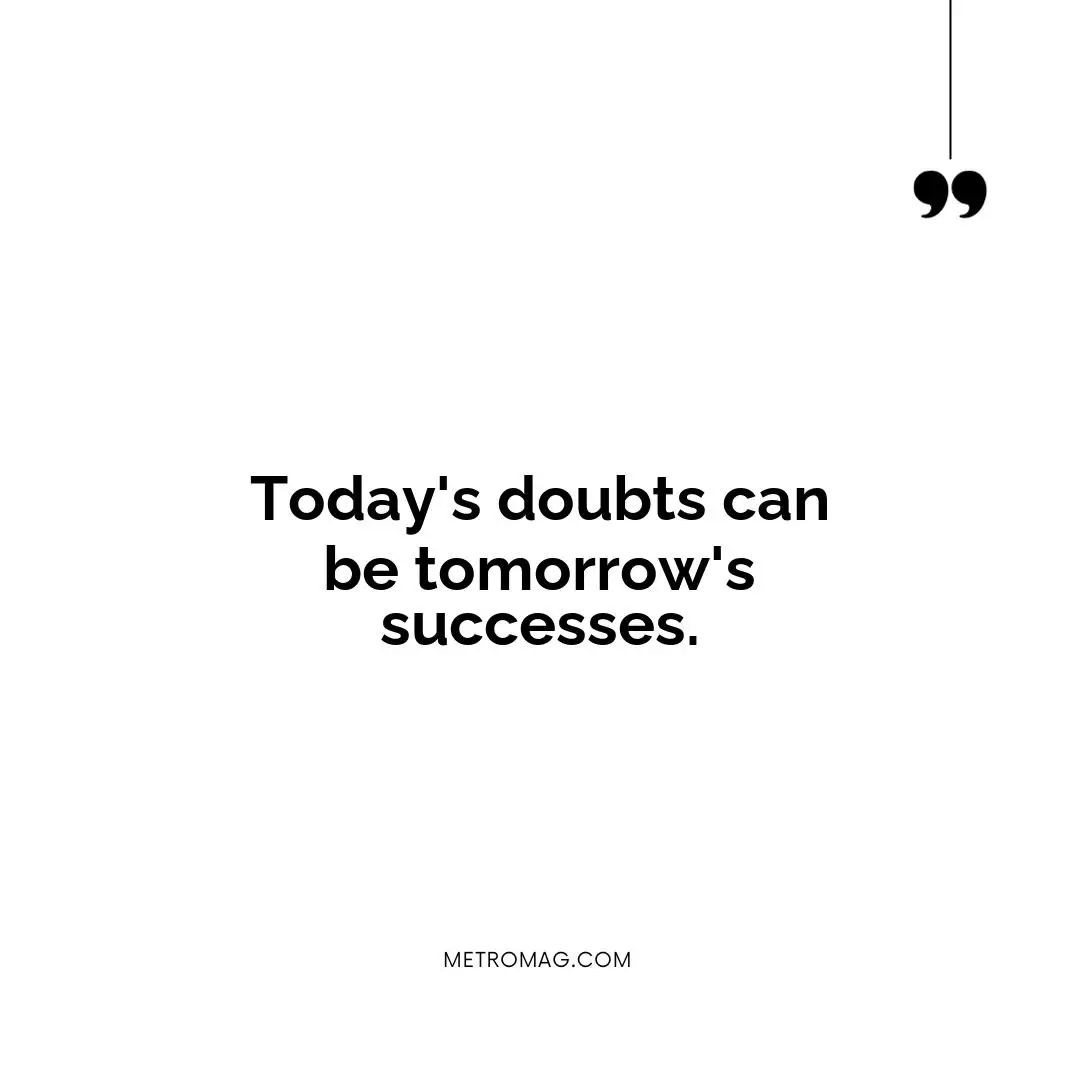 Today's doubts can be tomorrow's successes.