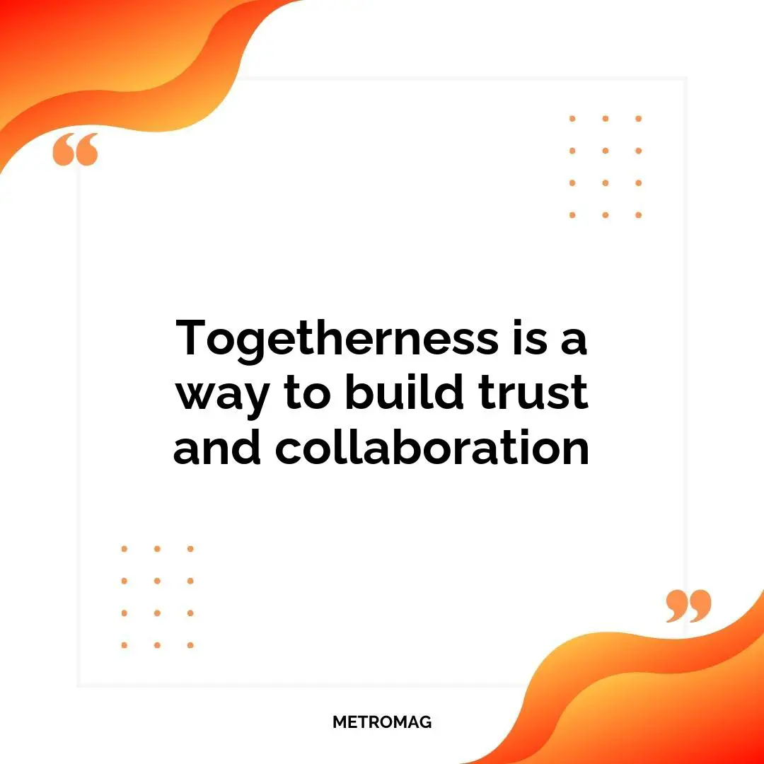 Togetherness is a way to build trust and collaboration