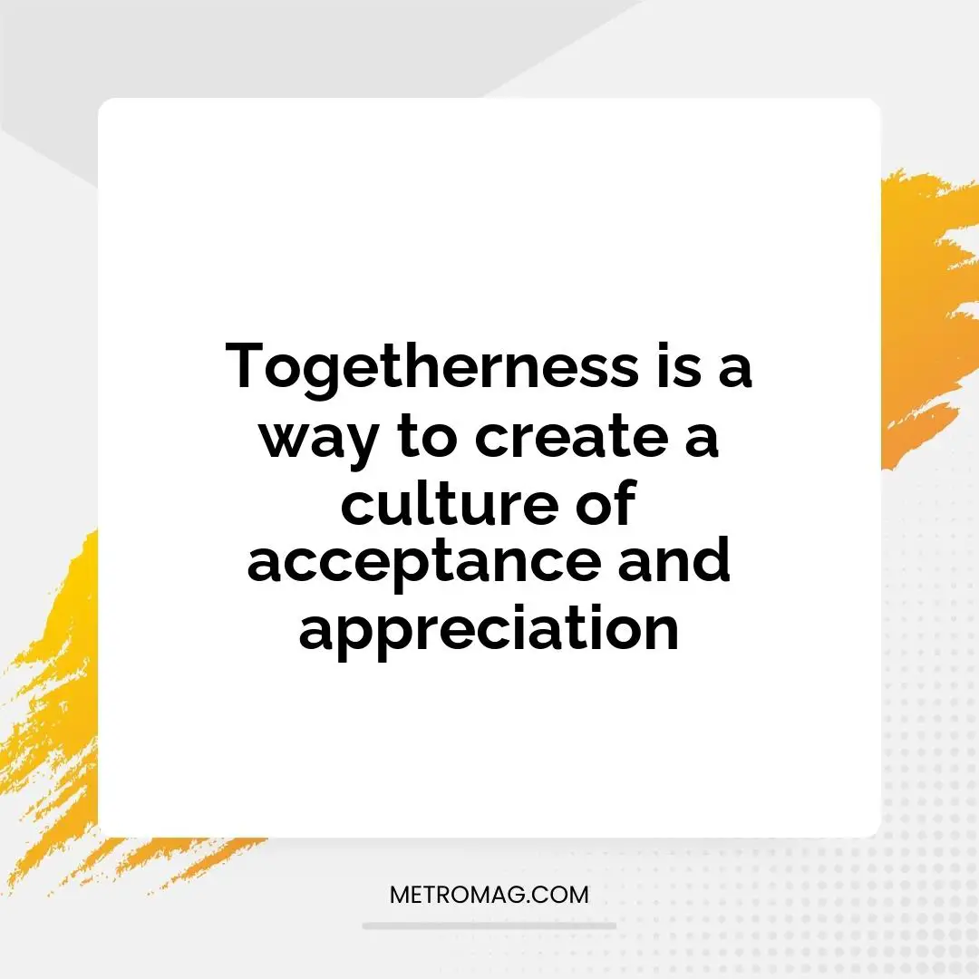 Togetherness is a way to create a culture of acceptance and appreciation