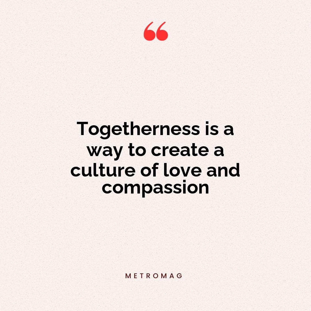 Togetherness is a way to create a culture of love and compassion
