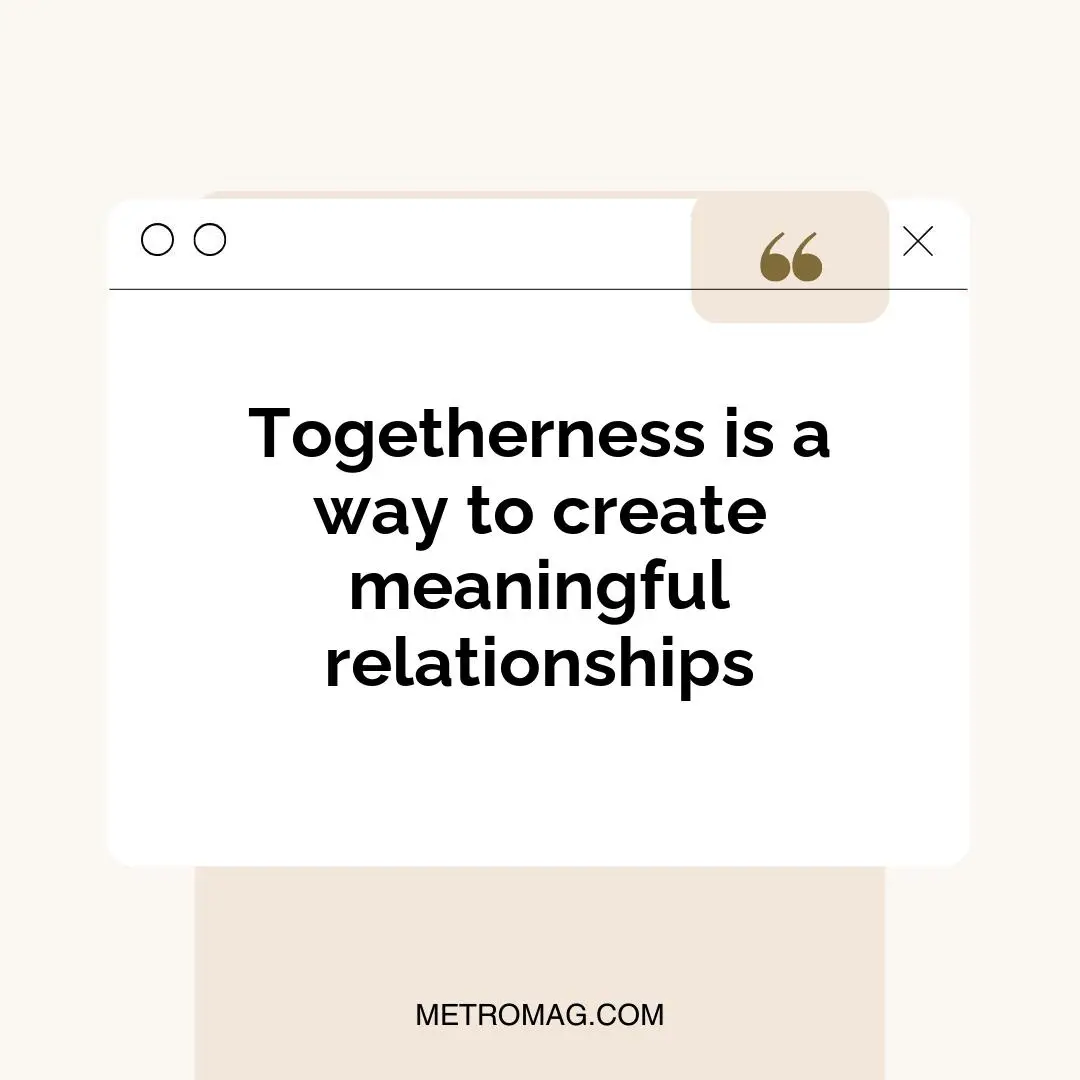 Togetherness is a way to create meaningful relationships